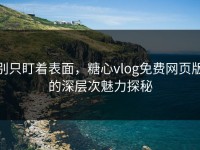 别只盯着表面，糖心vlog免费网页版的深层次魅力探秘