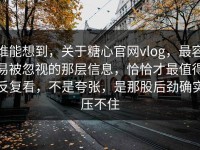 谁能想到，关于糖心官网vlog，最容易被忽视的那层信息，恰恰才最值得反复看，不是夸张，是那股后劲确实压不住