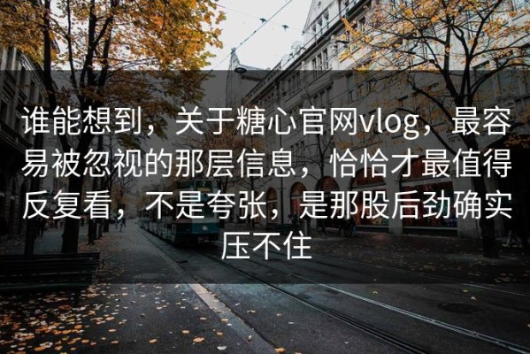 谁能想到，关于糖心官网vlog，最容易被忽视的那层信息，恰恰才最值得反复看，不是夸张，是那股后劲确实压不住