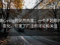 糖心vlog的突然热度：一个不起眼的变化，引发了广泛的讨论和关注