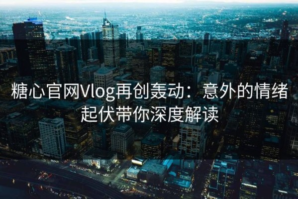 糖心官网Vlog再创轰动：意外的情绪起伏带你深度解读