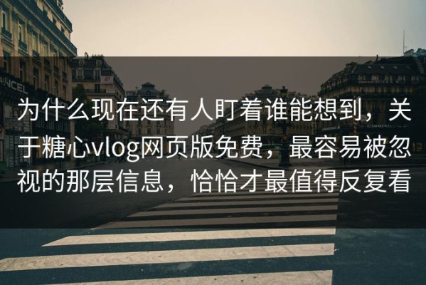 为什么现在还有人盯着谁能想到，关于糖心vlog网页版免费，最容易被忽视的那层信息，恰恰才最值得反复看