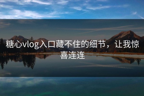 糖心vlog入口藏不住的细节，让我惊喜连连
