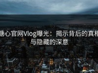糖心官网Vlog曝光：揭示背后的真相与隐藏的深意