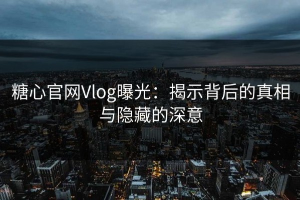 糖心官网Vlog曝光：揭示背后的真相与隐藏的深意