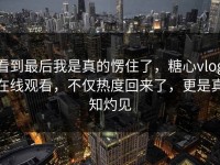 看到最后我是真的愣住了，糖心vlog在线观看，不仅热度回来了，更是真知灼见