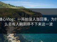 糖心Vlog：一开始没人当回事，为什么总有人刷到停不下来这一波