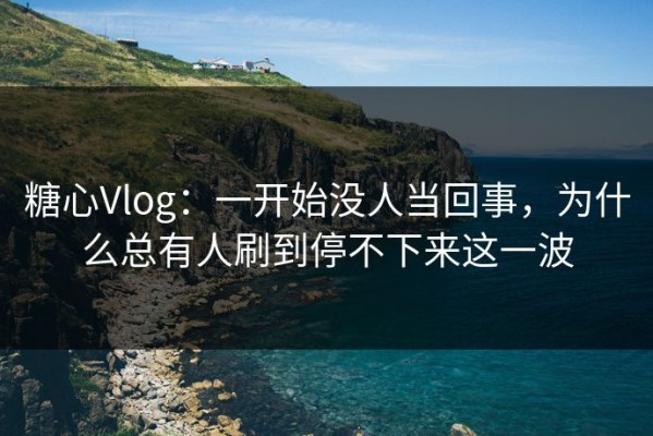 糖心Vlog：一开始没人当回事，为什么总有人刷到停不下来这一波