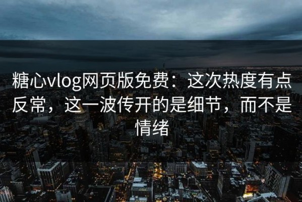 糖心vlog网页版免费：这次热度有点反常，这一波传开的是细节，而不是情绪