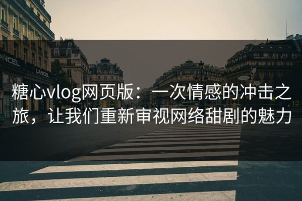糖心vlog网页版：一次情感的冲击之旅，让我们重新审视网络甜剧的魅力