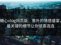糖心vlog网页版：意外的情感盛宴，最关键的细节让你惊喜连连