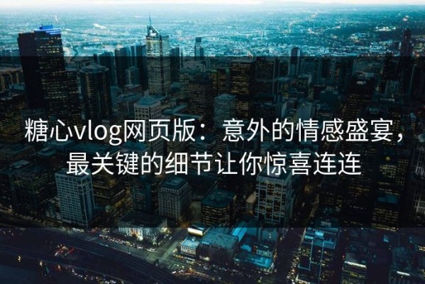 糖心vlog网页版：意外的情感盛宴，最关键的细节让你惊喜连连