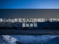 糖心vlog新官方入口的崛起：误判与重新审视
