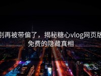 别再被带偏了，揭秘糖心vlog网页版免费的隐藏真相