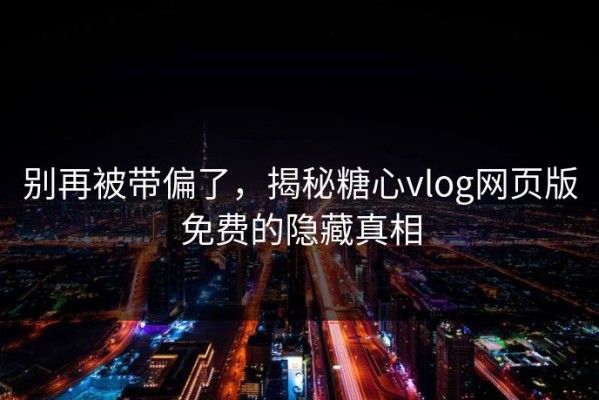 别再被带偏了，揭秘糖心vlog网页版免费的隐藏真相