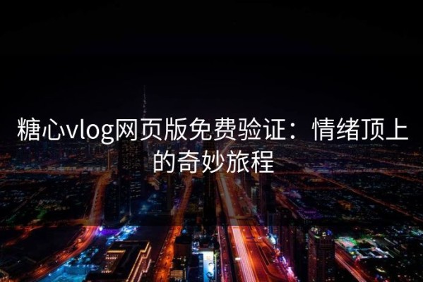 糖心vlog网页版免费验证：情绪顶上的奇妙旅程