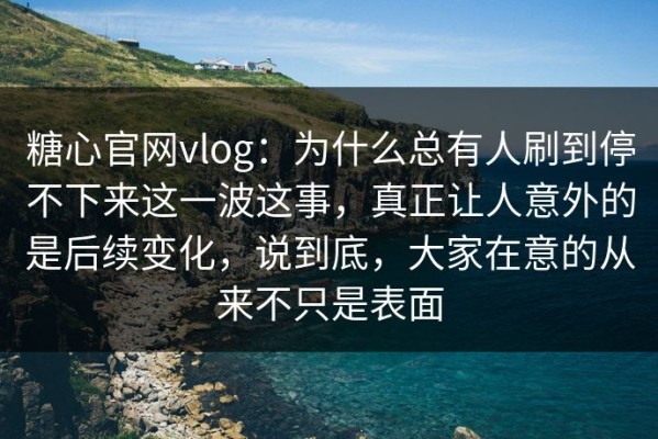 糖心官网vlog：为什么总有人刷到停不下来这一波这事，真正让人意外的是后续变化，说到底，大家在意的从来不只是表面