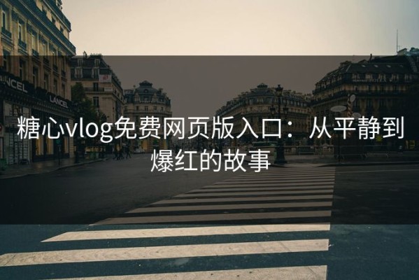 糖心vlog免费网页版入口：从平静到爆红的故事