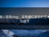 糖心官网vlog：深夜爆红背后的艺术与细节