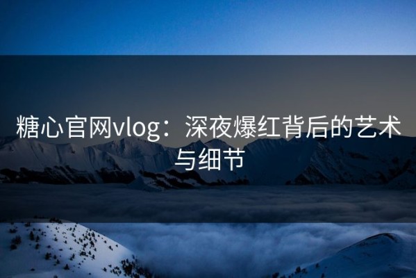 糖心官网vlog：深夜爆红背后的艺术与细节