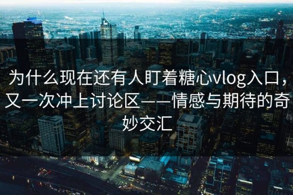 为什么现在还有人盯着糖心vlog入口，又一次冲上讨论区——情感与期待的奇妙交汇