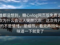 谁都没想到，糖心vlog网页版免费这次为什么会让人突然沉默：这次传开的不是情绪，是细节，看完再回头，味道一下就变了
