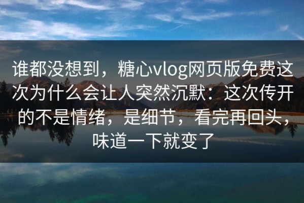 谁都没想到，糖心vlog网页版免费这次为什么会让人突然沉默：这次传开的不是情绪，是细节，看完再回头，味道一下就变了