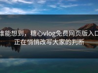 谁能想到，糖心vlog免费网页版入口正在悄悄改写大家的判断