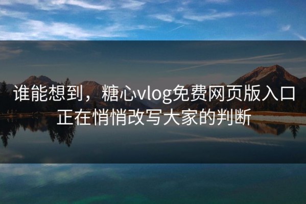 谁能想到，糖心vlog免费网页版入口正在悄悄改写大家的判断