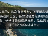 说真的，这次有点反常，关于糖心vlog免费网页版，最容易被忽视的那层信息，恰恰才最值得反复看，偏偏最关键的部分总被轻轻带过
