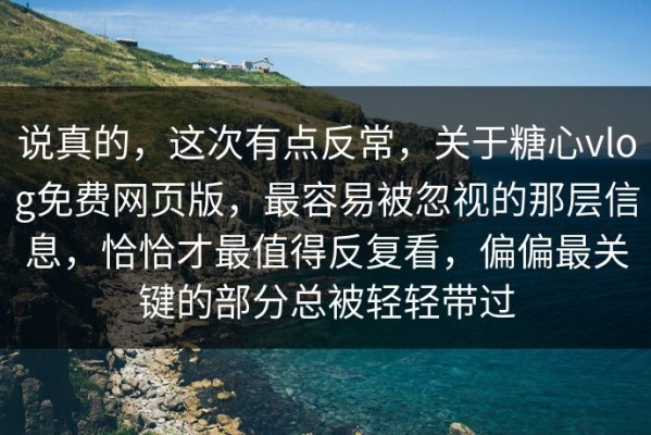 说真的，这次有点反常，关于糖心vlog免费网页版，最容易被忽视的那层信息，恰恰才最值得反复看，偏偏最关键的部分总被轻轻带过