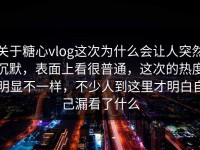 关于糖心vlog这次为什么会让人突然沉默，表面上看很普通，这次的热度明显不一样，不少人到这里才明白自己漏看了什么