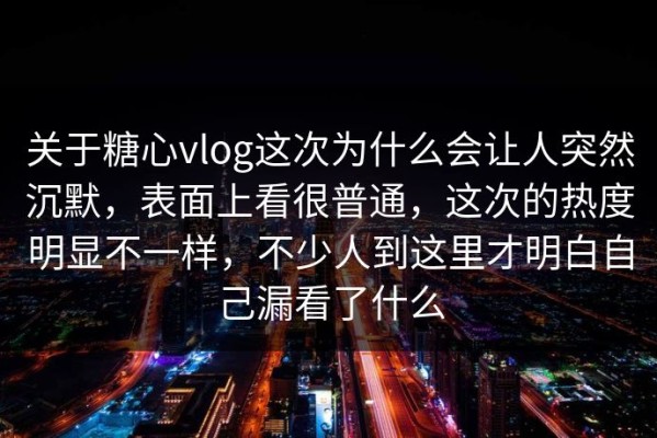 关于糖心vlog这次为什么会让人突然沉默，表面上看很普通，这次的热度明显不一样，不少人到这里才明白自己漏看了什么