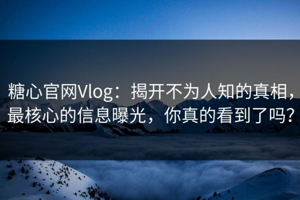 糖心官网Vlog：揭开不为人知的真相，最核心的信息曝光，你真的看到了吗？