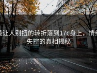 最让人别扭的转折落到17c身上，情绪失控的真相揭秘