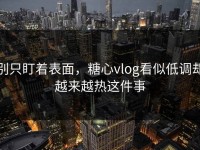 别只盯着表面，糖心vlog看似低调却越来越热这件事