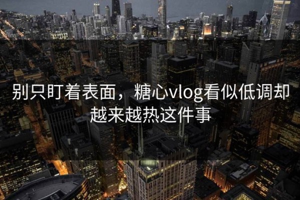 别只盯着表面，糖心vlog看似低调却越来越热这件事