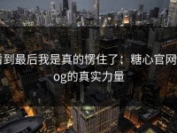 看到最后我是真的愣住了：糖心官网vlog的真实力量