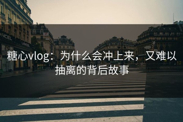 糖心vlog：为什么会冲上来，又难以抽离的背后故事