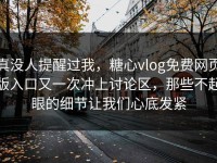 真没人提醒过我，糖心vlog免费网页版入口又一次冲上讨论区，那些不起眼的细节让我们心底发紧