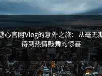 糖心官网Vlog的意外之旅：从毫无期待到热情鼓舞的惊喜