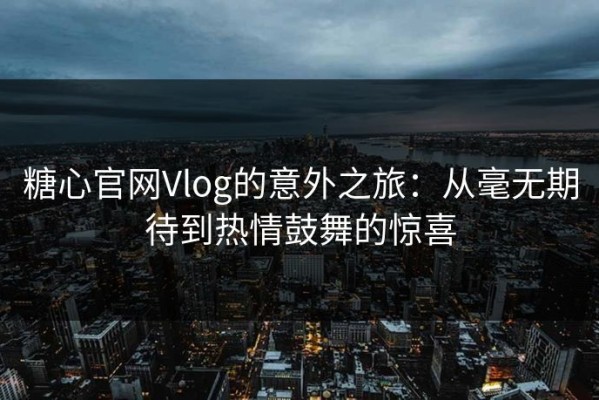糖心官网Vlog的意外之旅：从毫无期待到热情鼓舞的惊喜