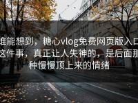 谁能想到，糖心vlog免费网页版入口这件事，真正让人失神的，是后面那种慢慢顶上来的情绪