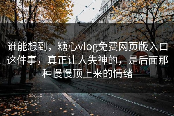 谁能想到，糖心vlog免费网页版入口这件事，真正让人失神的，是后面那种慢慢顶上来的情绪