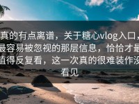 真的有点离谱，关于糖心vlog入口，最容易被忽视的那层信息，恰恰才最值得反复看，这一次真的很难装作没看见