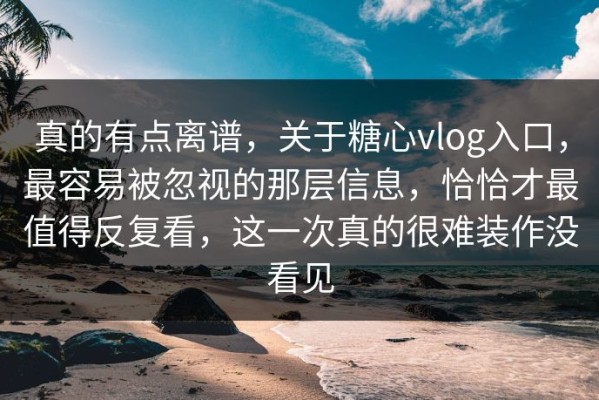 真的有点离谱，关于糖心vlog入口，最容易被忽视的那层信息，恰恰才最值得反复看，这一次真的很难装作没看见