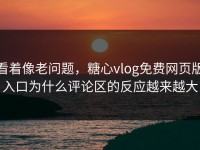 看着像老问题，糖心vlog免费网页版入口为什么评论区的反应越来越大