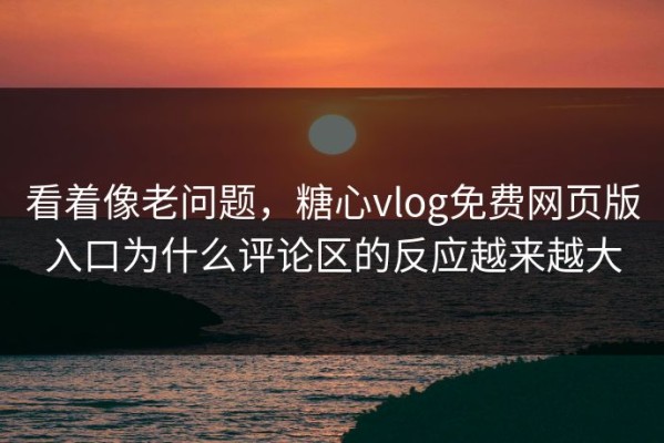看着像老问题，糖心vlog免费网页版入口为什么评论区的反应越来越大