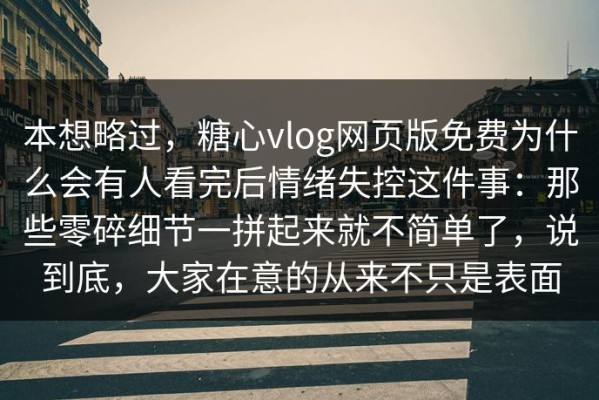 本想略过，糖心vlog网页版免费为什么会有人看完后情绪失控这件事：那些零碎细节一拼起来就不简单了，说到底，大家在意的从来不只是表面