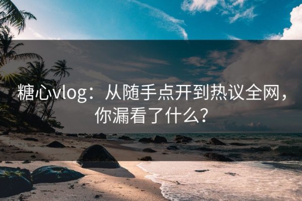 糖心vlog：从随手点开到热议全网，你漏看了什么？